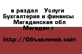  в раздел : Услуги » Бухгалтерия и финансы . Магаданская обл.,Магадан г.